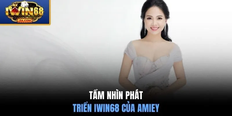 Tầm nhìn phát triển IWIN68 của Amiey